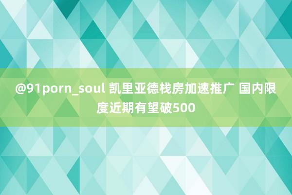 @91porn_soul 凯里亚德栈房加速推广 国内限度近期有望破500