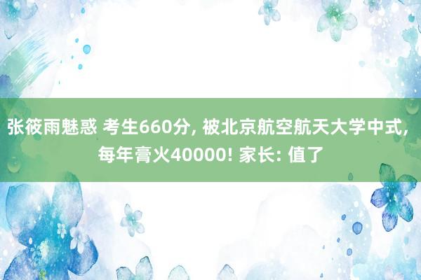 张筱雨魅惑 考生660分， 被北京航空航天大学中式， 每年膏火40000! 家长: 值了