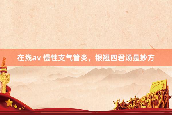 在线av 慢性支气管炎，银翘四君汤是妙方