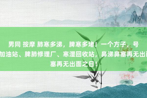 男同 按摩 肺寒多涕，脾寒多堵！一个方子，号称阳气加油站、脾肺修理厂、寒湿回收站，鼻涕鼻塞再无出面之日！