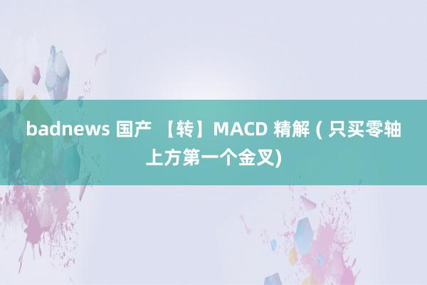 badnews 国产 【转】MACD 精解 ( 只买零轴上方第一个金叉)