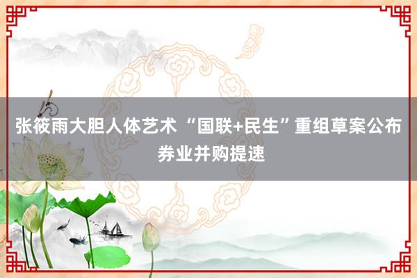 张筱雨大胆人体艺术 “国联+民生”重组草案公布 券业并购提速