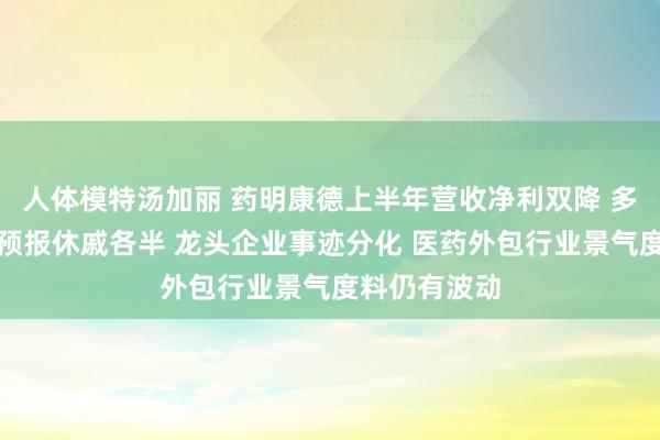 人体模特汤加丽 药明康德上半年营收净利双降 多家公司中报预报休戚各半 龙头企业事迹分化 医药外包行业景气度料仍有波动