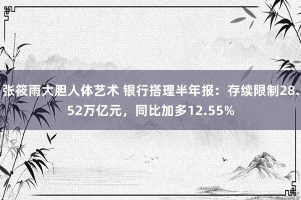 张筱雨大胆人体艺术 银行搭理半年报：存续限制28.52万亿元，同比加多12.55%