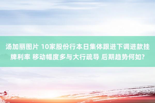 汤加丽图片 10家股份行本日集体跟进下调进款挂牌利率 移动幅度多与大行疏导 后期趋势何如?