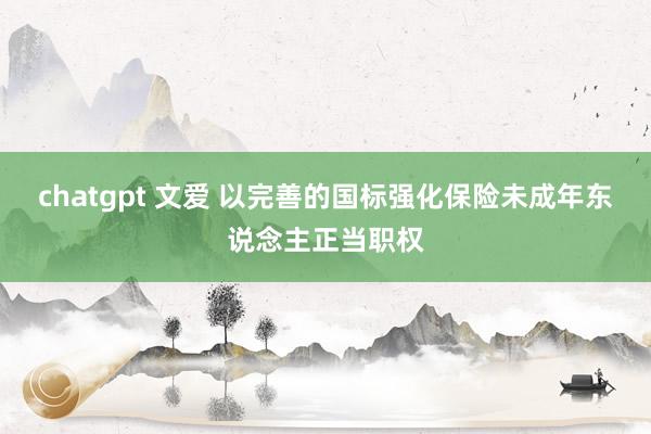 chatgpt 文爱 以完善的国标强化保险未成年东说念主正当职权