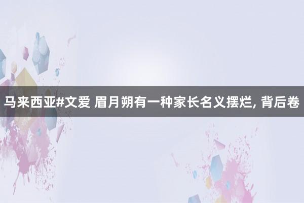 马来西亚#文爱 眉月朔有一种家长名义摆烂， 背后卷