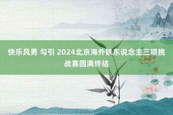 快乐风男 勾引 2024北京海外铁东说念主三项挑战赛圆满终结