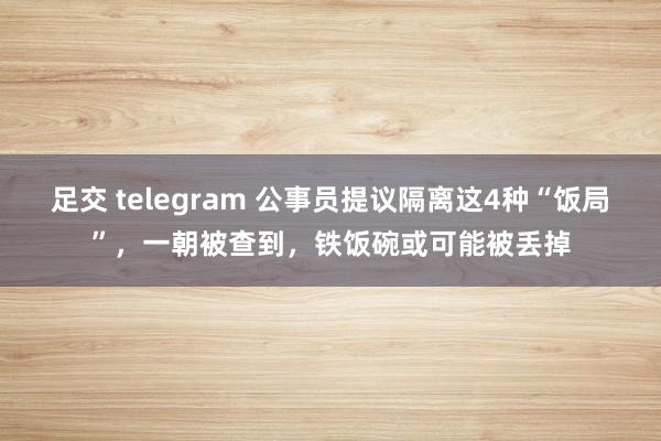 足交 telegram 公事员提议隔离这4种“饭局”，一朝被查到，铁饭碗或可能被丢掉