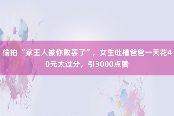 偷拍 “家王人被你败罢了”，女生吐槽爸爸一天花40元太过分，引3000点赞