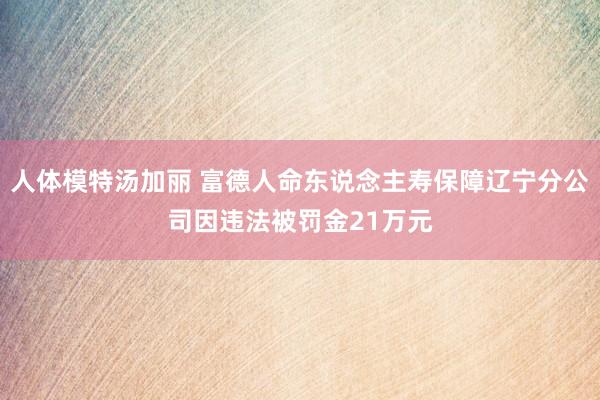 人体模特汤加丽 富德人命东说念主寿保障辽宁分公司因违法被罚金21万元