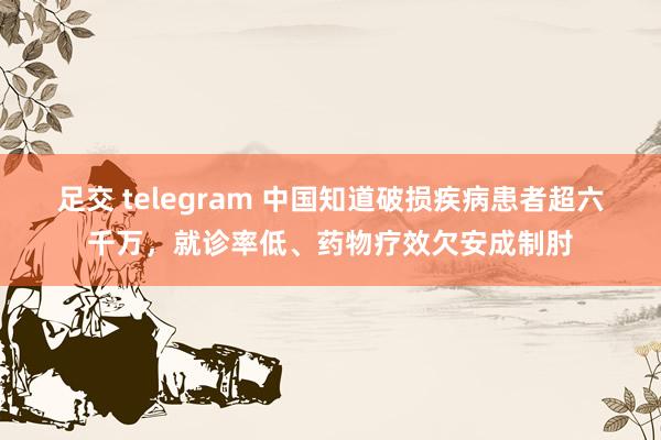 足交 telegram 中国知道破损疾病患者超六千万，就诊率低、药物疗效欠安成制肘