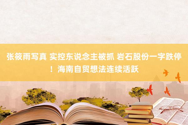 张筱雨写真 实控东说念主被抓 岩石股份一字跌停！海南自贸想法连续活跃