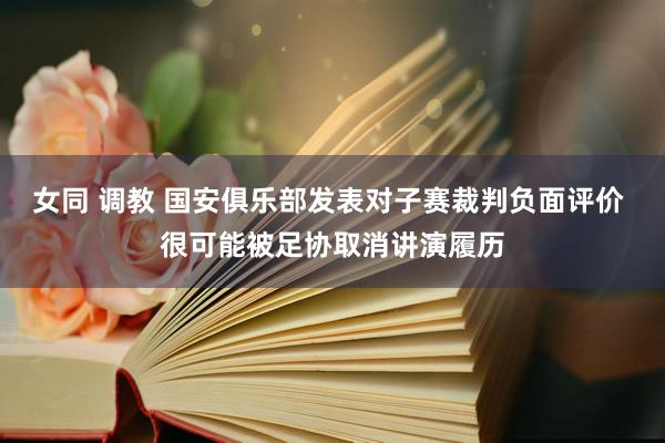 女同 调教 国安俱乐部发表对子赛裁判负面评价 很可能被足协取消讲演履历