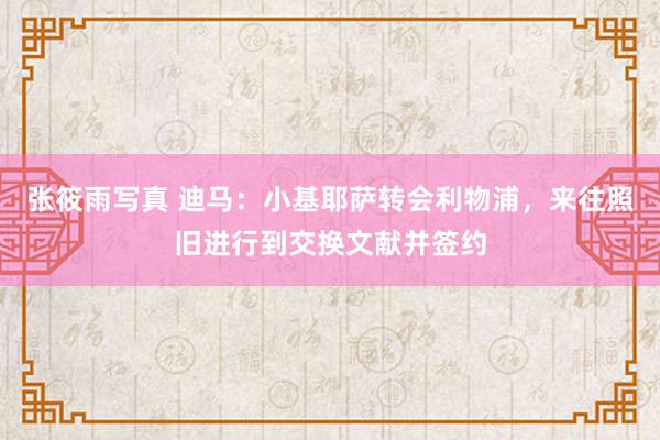 张筱雨写真 迪马：小基耶萨转会利物浦，来往照旧进行到交换文献并签约