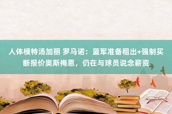 人体模特汤加丽 罗马诺：蓝军准备租出+强制买断报价奥斯梅恩，仍在与球员说念薪资