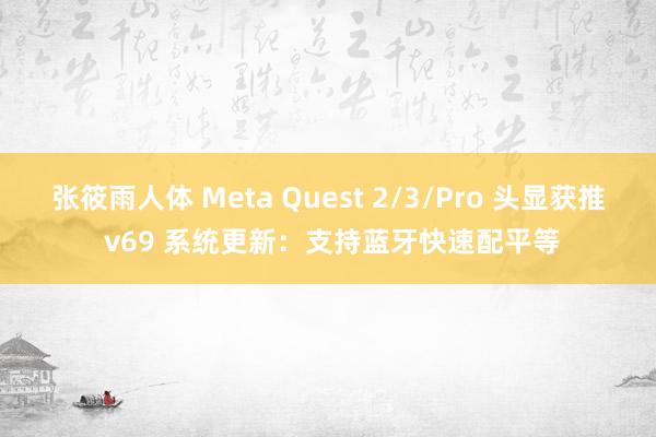 张筱雨人体 Meta Quest 2/3/Pro 头显获推 v69 系统更新：支持蓝牙快速配平等