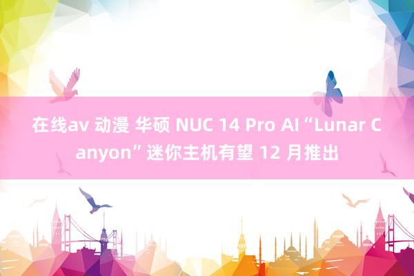 在线av 动漫 华硕 NUC 14 Pro AI“Lunar Canyon”迷你主机有望 12 月推出