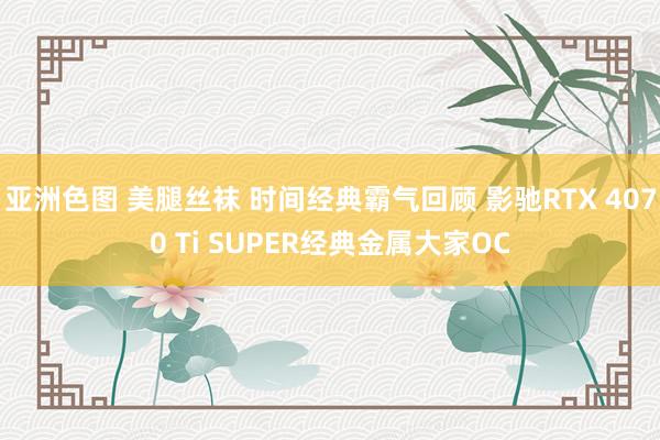 亚洲色图 美腿丝袜 时间经典霸气回顾 影驰RTX 4070 Ti SUPER经典金属大家OC