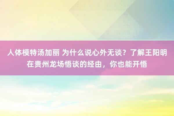 人体模特汤加丽 为什么说心外无谈？了解王阳明在贵州龙场悟谈的经由，你也能开悟