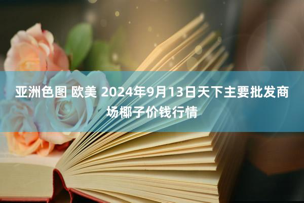 亚洲色图 欧美 2024年9月13日天下主要批发商场椰子价钱行情