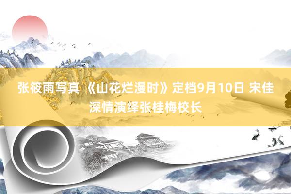 张筱雨写真 《山花烂漫时》定档9月10日 宋佳深情演绎张桂梅校长