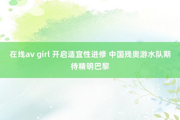 在线av girl 开启适宜性进修 中国残奥游水队期待精明巴黎