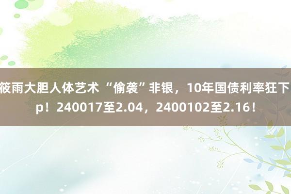 张筱雨大胆人体艺术 “偷袭”非银，10年国债利率狂下3bp！240017至2.04，2400102至2.16！