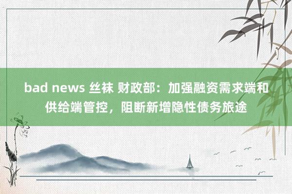 bad news 丝袜 财政部：加强融资需求端和供给端管控，阻断新增隐性债务旅途