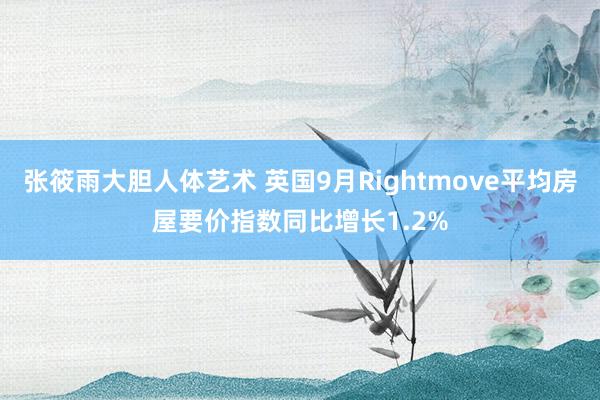 张筱雨大胆人体艺术 英国9月Rightmove平均房屋要价指数同比增长1.2%