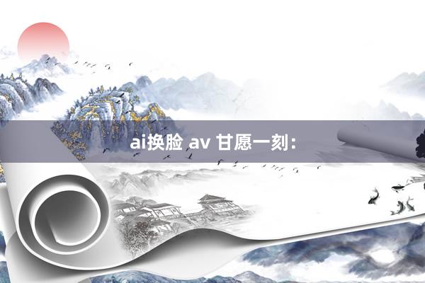 ai换脸 av 甘愿一刻：