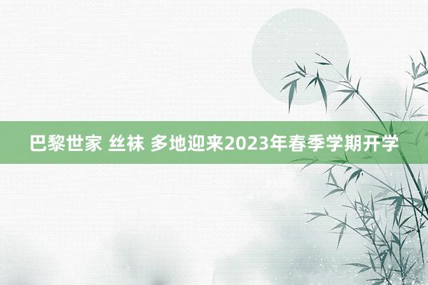 巴黎世家 丝袜 多地迎来2023年春季学期开学