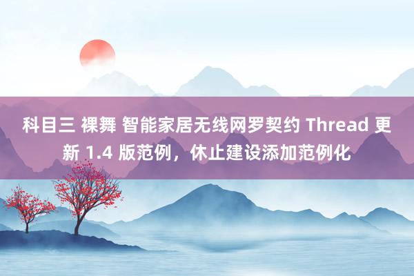 科目三 裸舞 智能家居无线网罗契约 Thread 更新 1.4 版范例，休止建设添加范例化