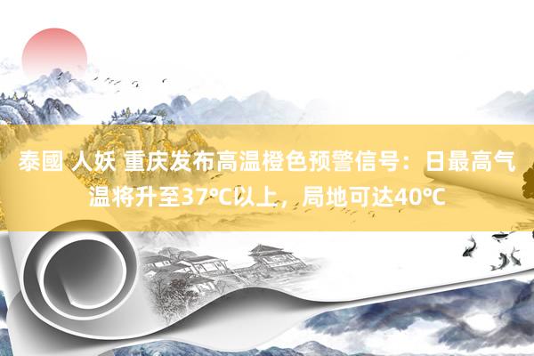 泰國 人妖 重庆发布高温橙色预警信号：日最高气温将升至37℃以上，局地可达40℃