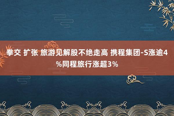 拳交 扩张 旅游见解股不绝走高 携程集团-S涨逾4%同程旅行涨超3%