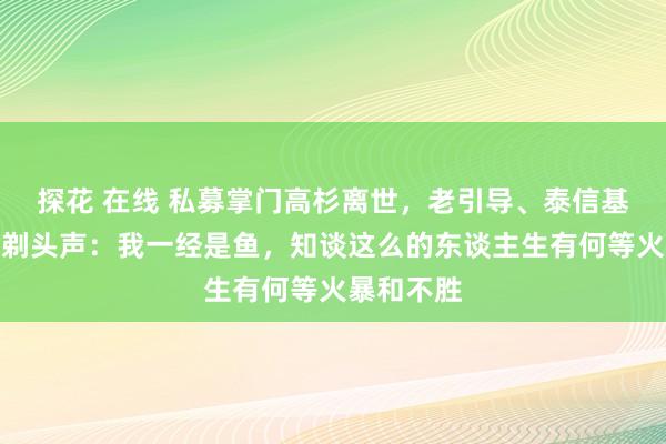 探花 在线 私募掌门高杉离世，老引导、泰信基金原总司剃头声：我一经是鱼，知谈这么的东谈主生有何等火暴和不胜