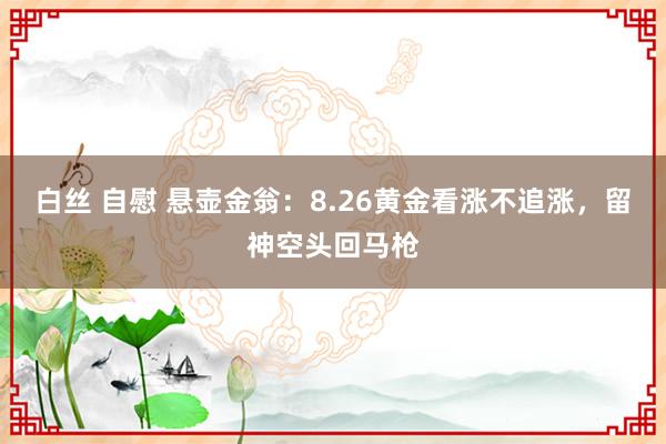 白丝 自慰 悬壶金翁：8.26黄金看涨不追涨，留神空头回马枪