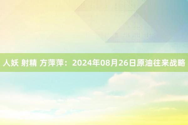 人妖 射精 方萍萍：2024年08月26日原油往来战略