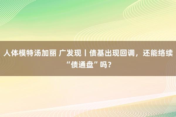 人体模特汤加丽 广发现丨债基出现回调，还能络续“债通盘”吗？