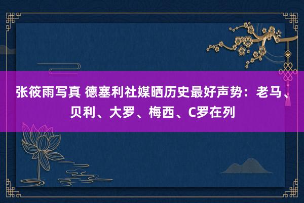 张筱雨写真 德塞利社媒晒历史最好声势：老马、贝利、大罗、梅西、C罗在列