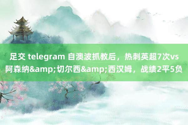 足交 telegram 自澳波抓教后，热刺英超7次vs阿森纳&切尔西&西汉姆，战绩2平5负