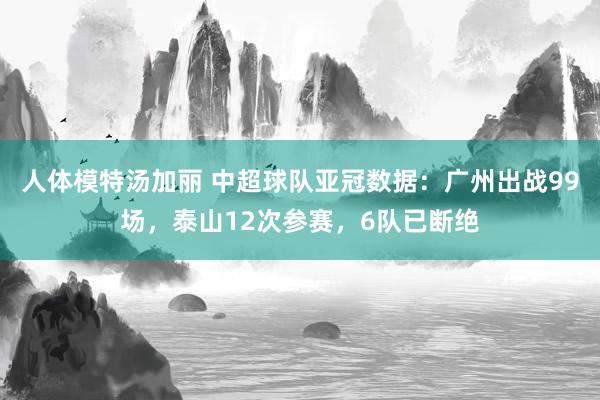 人体模特汤加丽 中超球队亚冠数据：广州出战99场，泰山12次参赛，6队已断绝