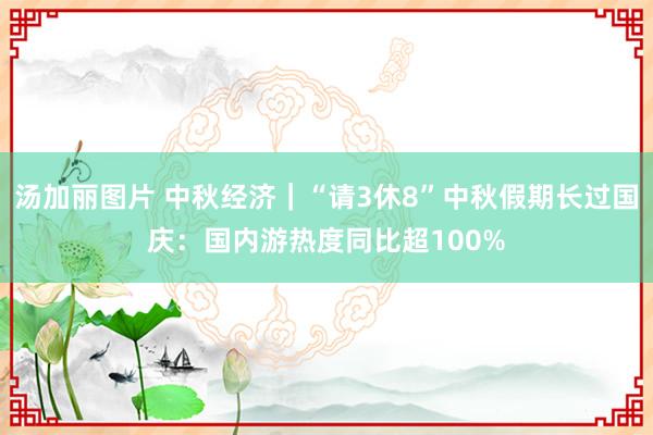 汤加丽图片 中秋经济｜“请3休8”中秋假期长过国庆：国内游热度同比超100%