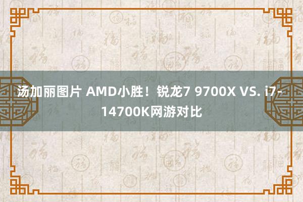 汤加丽图片 AMD小胜！锐龙7 9700X VS. i7- 14700K网游对比