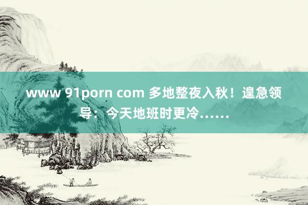 www 91porn com 多地整夜入秋！遑急领导：今天地班时更冷……