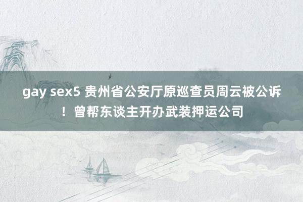 gay sex5 贵州省公安厅原巡查员周云被公诉！曾帮东谈主开办武装押运公司