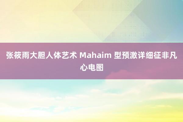 张筱雨大胆人体艺术 Mahaim 型预激详细征非凡心电图