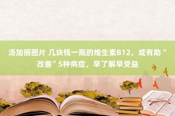 汤加丽图片 几块钱一瓶的维生素B12，或有助“改善”5种病症，早了解早受益