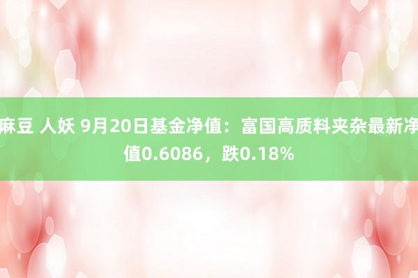 麻豆 人妖 9月20日基金净值：富国高质料夹杂最新净值0.6086，跌0.18%