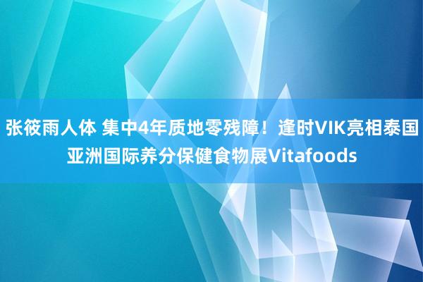 张筱雨人体 集中4年质地零残障！逢时VIK亮相泰国亚洲国际养分保健食物展Vitafoods